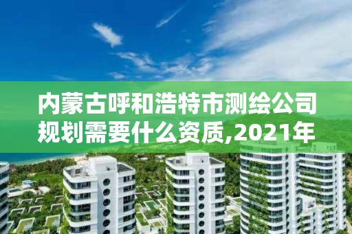 内蒙古呼和浩特市测绘公司规划需要什么资质,2021年测绘资质办理。