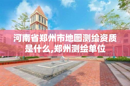 河南省郑州市地图测绘资质是什么,郑州测绘单位