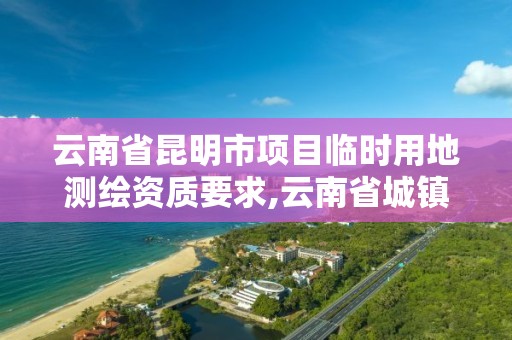 云南省昆明市项目临时用地测绘资质要求,云南省城镇临时建设和临时用地规划管理暂行办法。