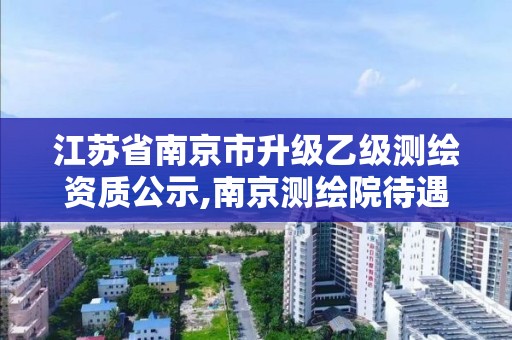 江苏省南京市升级乙级测绘资质公示,南京测绘院待遇怎么样