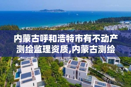 内蒙古呼和浩特市有不动产测绘监理资质,内蒙古测绘资质单位名录。