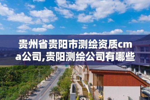 贵州省贵阳市测绘资质cma公司,贵阳测绘公司有哪些