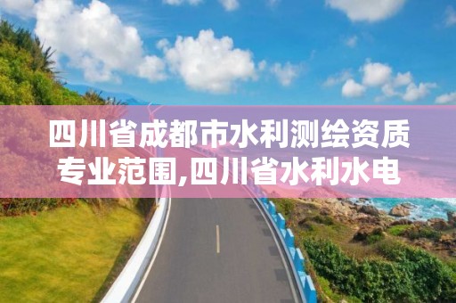 四川省成都市水利测绘资质专业范围,四川省水利水电勘测设计研究院有限公司测绘分院