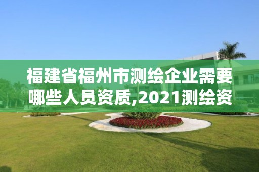 福建省福州市测绘企业需要哪些人员资质,2021测绘资质延期公告福建省