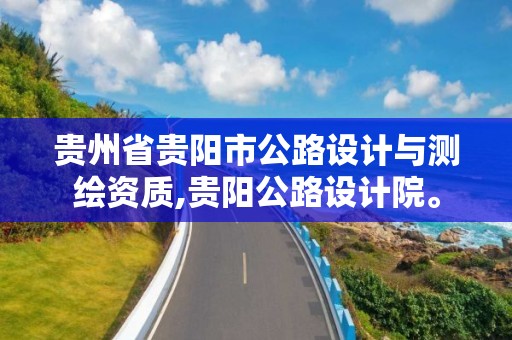 贵州省贵阳市公路设计与测绘资质,贵阳公路设计院。