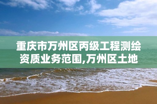 重庆市万州区丙级工程测绘资质业务范围,万州区土地勘察测绘队。