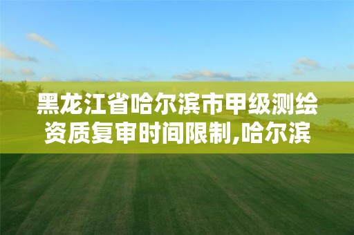 黑龙江省哈尔滨市甲级测绘资质复审时间限制,哈尔滨测绘有限公司