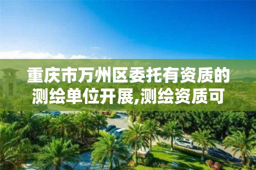 重庆市万州区委托有资质的测绘单位开展,测绘资质可以授权吗