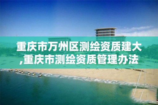 重庆市万州区测绘资质建大,重庆市测绘资质管理办法