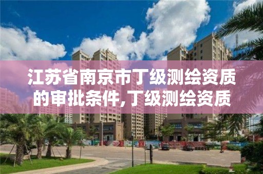 江苏省南京市丁级测绘资质的审批条件,丁级测绘资质能承担的业务。