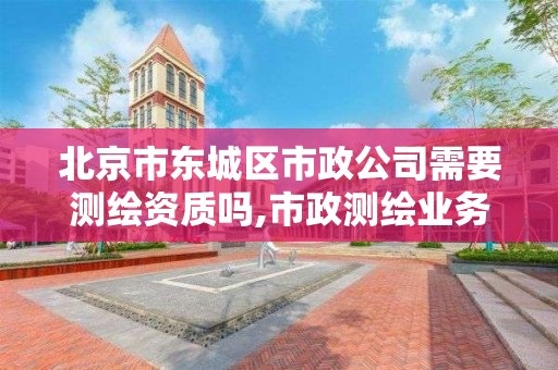 北京市东城区市政公司需要测绘资质吗,市政测绘业务范围。