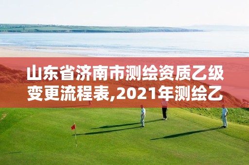 山东省济南市测绘资质乙级变更流程表,2021年测绘乙级资质申报制度。