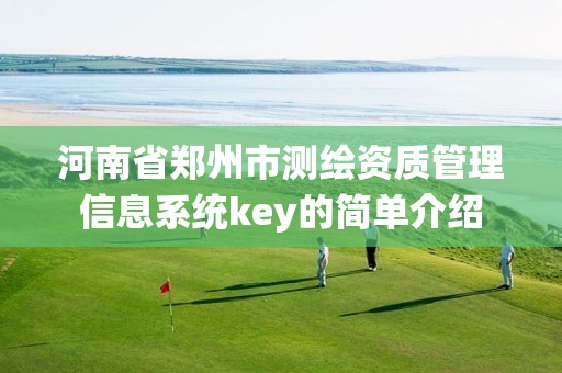 河南省郑州市测绘资质管理信息系统key的简单介绍