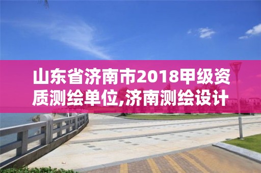 山东省济南市2018甲级资质测绘单位,济南测绘设计院