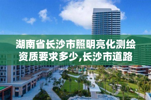 湖南省长沙市照明亮化测绘资质要求多少,长沙市道路照明三级资质标准。