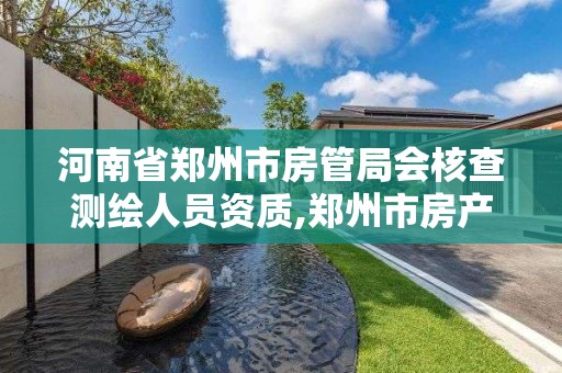 河南省郑州市房管局会核查测绘人员资质,郑州市房产测绘队。