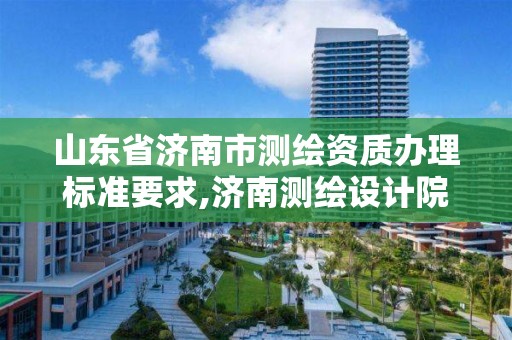 山东省济南市测绘资质办理标准要求,济南测绘设计院