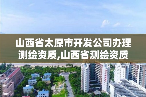 山西省太原市开发公司办理测绘资质,山西省测绘资质查询。