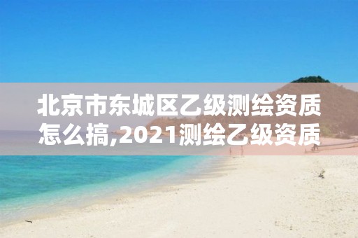 北京市东城区乙级测绘资质怎么搞,2021测绘乙级资质申报条件。