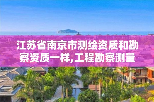 江苏省南京市测绘资质和勘察资质一样,工程勘察测量资质和测绘资质