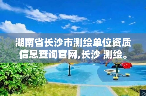 湖南省长沙市测绘单位资质信息查询官网,长沙 测绘。