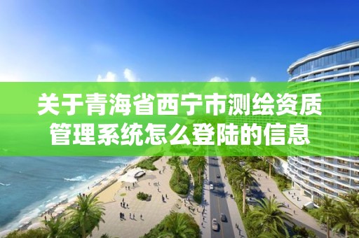 关于青海省西宁市测绘资质管理系统怎么登陆的信息