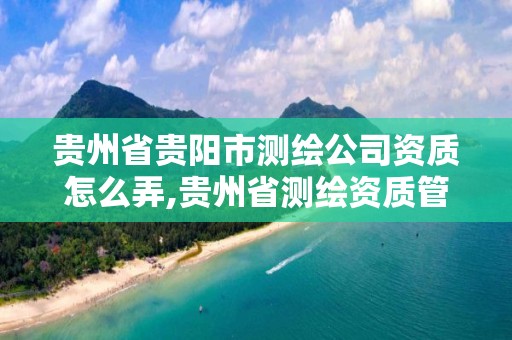 贵州省贵阳市测绘公司资质怎么弄,贵州省测绘资质管理规定。