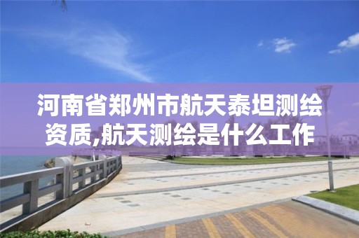 河南省郑州市航天泰坦测绘资质,航天测绘是什么工作