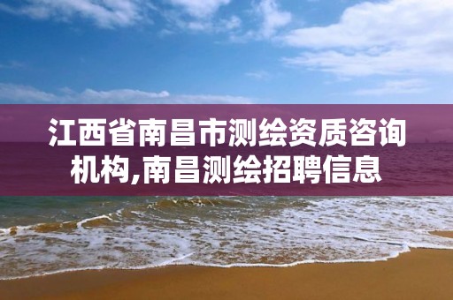 江西省南昌市测绘资质咨询机构,南昌测绘招聘信息