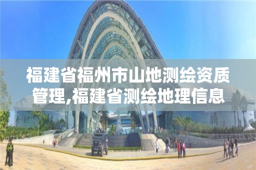 福建省福州市山地测绘资质管理,福建省测绘地理信息产业服务平台。