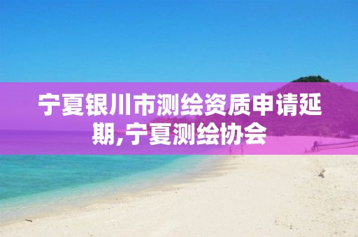 宁夏银川市测绘资质申请延期,宁夏测绘协会