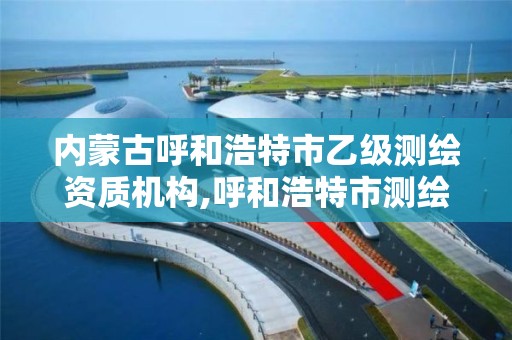 内蒙古呼和浩特市乙级测绘资质机构,呼和浩特市测绘公司有哪些