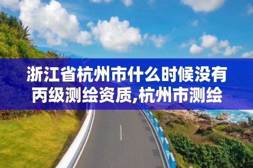 浙江省杭州市什么时候没有丙级测绘资质,杭州市测绘与地理信息行业协会。