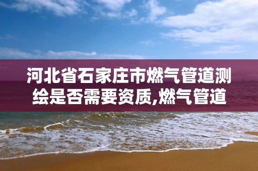 河北省石家庄市燃气管道测绘是否需要资质,燃气管道检测收费标准。