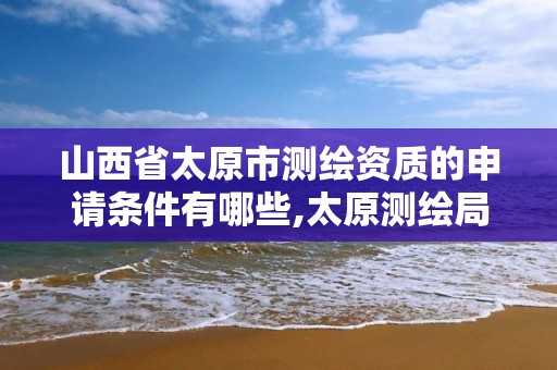 山西省太原市测绘资质的申请条件有哪些,太原测绘局工资怎么样。