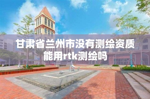 甘肃省兰州市没有测绘资质能用rtk测绘吗