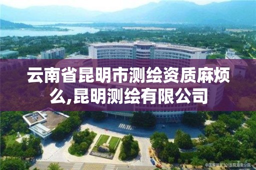 云南省昆明市测绘资质麻烦么,昆明测绘有限公司