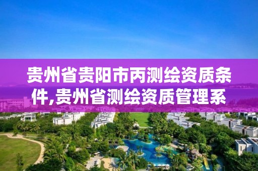 贵州省贵阳市丙测绘资质条件,贵州省测绘资质管理系统