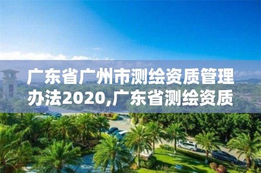 广东省广州市测绘资质管理办法2020,广东省测绘资质单位名单