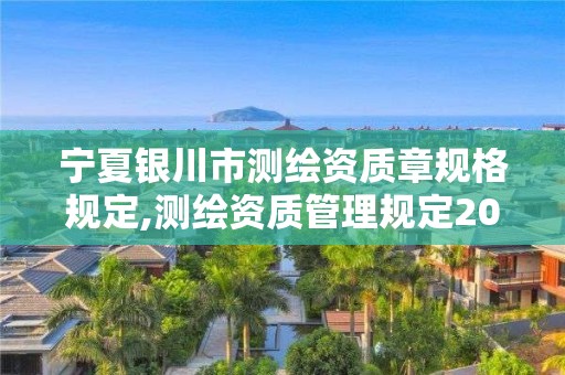 宁夏银川市测绘资质章规格规定,测绘资质管理规定2020