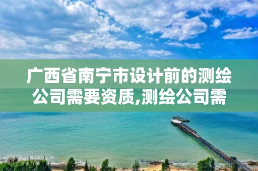 广西省南宁市设计前的测绘公司需要资质,测绘公司需要什么资质办理。