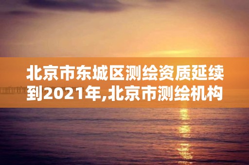 北京市东城区测绘资质延续到2021年,北京市测绘机构