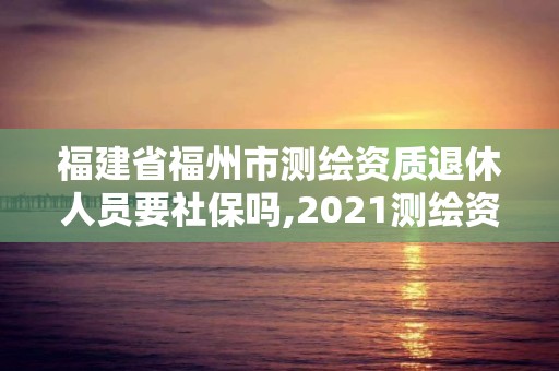 福建省福州市测绘资质退休人员要社保吗,2021测绘资质老人老办法