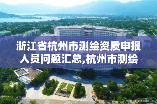 浙江省杭州市测绘资质申报人员问题汇总,杭州市测绘管理服务平台。