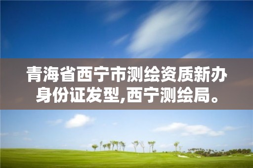 青海省西宁市测绘资质新办身份证发型,西宁测绘局。