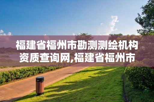 福建省福州市勘测测绘机构资质查询网,福建省福州市勘测测绘机构资质查询网址。