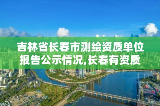 吉林省长春市测绘资质单位报告公示情况,长春有资质房屋测绘公司电话