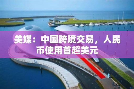 美媒：中国跨境交易，人民币使用首超美元