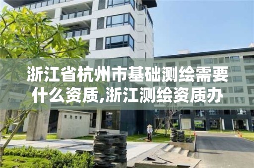 浙江省杭州市基础测绘需要什么资质,浙江测绘资质办理流程