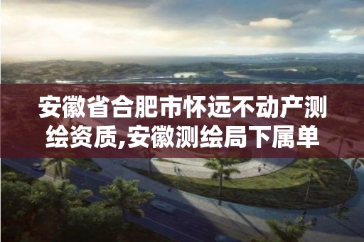 安徽省合肥市怀远不动产测绘资质,安徽测绘局下属单位。